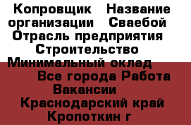 Копровщик › Название организации ­ Сваебой › Отрасль предприятия ­ Строительство › Минимальный оклад ­ 30 000 - Все города Работа » Вакансии   . Краснодарский край,Кропоткин г.